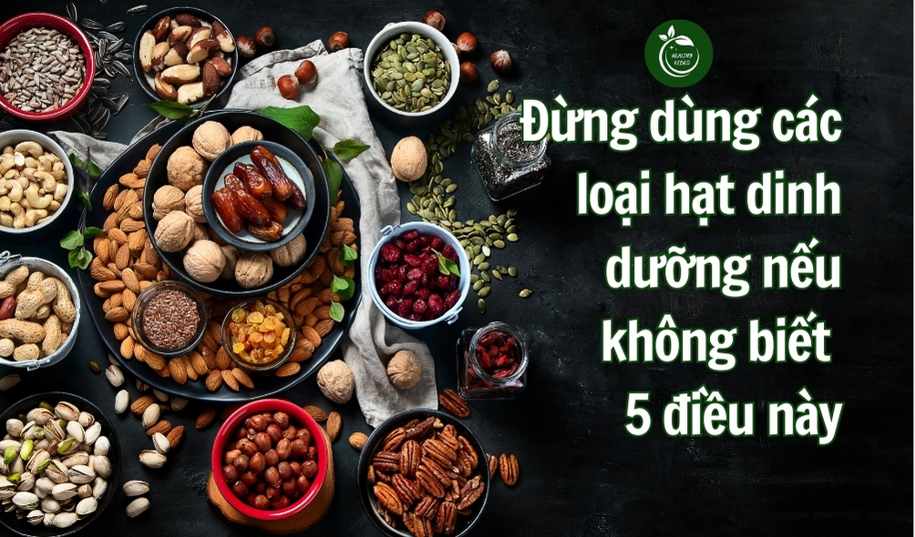 Đừng dùng các loại hạt dinh dưỡng nếu không biết 5 điều này