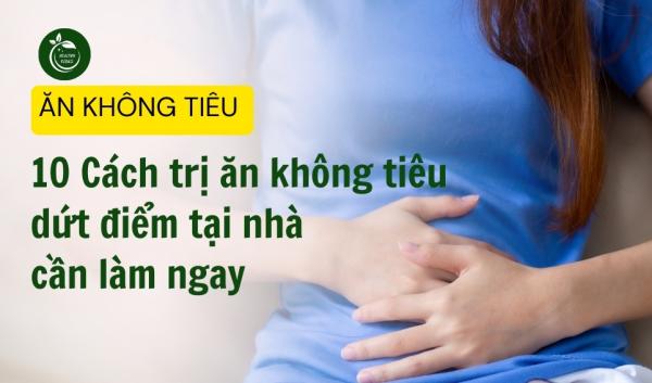 10 Cách Trị Ăn Không Tiêu Dứt Điểm Tại Nhà Phải Làm Ngay